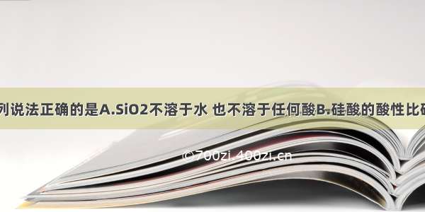 单选题下列说法正确的是A.SiO2不溶于水 也不溶于任何酸B.硅酸的酸性比碳酸强C.晶