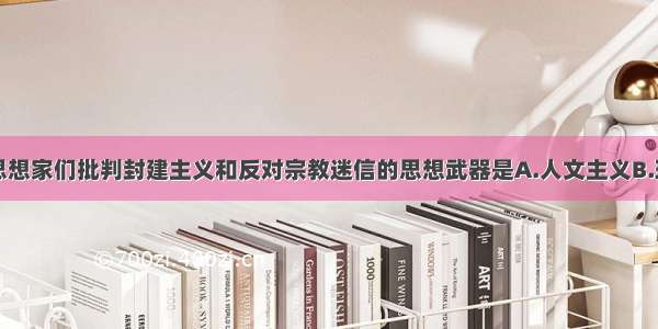 单选题启蒙思想家们批判封建主义和反对宗教迷信的思想武器是A.人文主义B.理性主义C.科