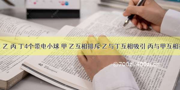 单选题甲 乙 丙 丁4个带电小球 甲 乙互相排斥 乙与丁互相吸引 丙与甲互相排斥 已知