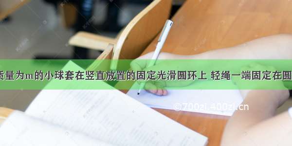 如图所示 质量为m的小球套在竖直放置的固定光滑圆环上 轻绳一端固定在圆环的顶点A 