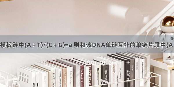 若DNA分子的模板链中(A＋T)/(C＋G)=a 则和该DNA单链互补的单链片段中(A＋T)/(C＋G)的