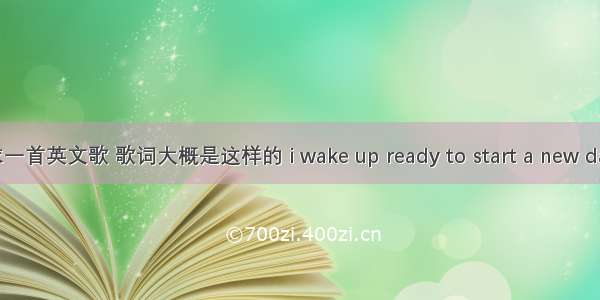 求一首英文歌 歌词大概是这样的 i wake up ready to start a new day