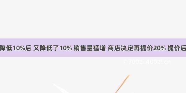 某商品价格a元 降低10%后 又降低了10% 销售量猛增 商店决定再提价20% 提价后这种商品的价格