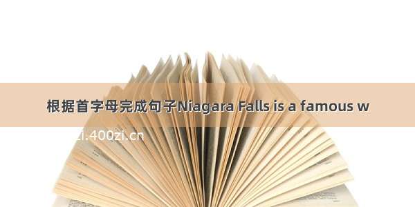 根据首字母完成句子Niagara Falls is a famous w