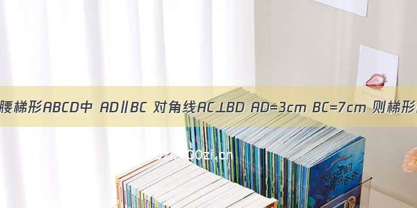 已知：等腰梯形ABCD中 AD∥BC 对角线AC⊥BD AD=3cm BC=7cm 则梯形的高是？