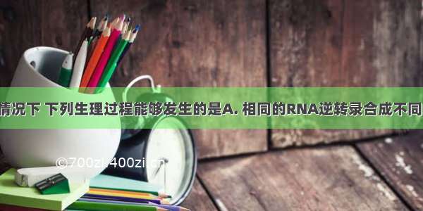 人体在正常情况下 下列生理过程能够发生的是A. 相同的RNA逆转录合成不同的DNAB. 相