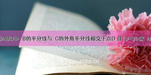 在三角形ABC中 ∠B的平分线与∠C的外角平分线相交于点D 且∠D=30 求∠A的度数