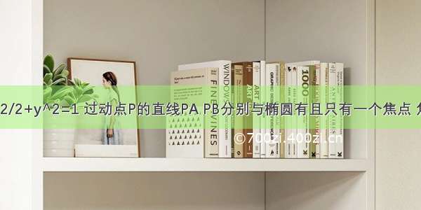 已知椭圆x^2/2+y^2=1 过动点P的直线PA PB分别与椭圆有且只有一个焦点 焦点为A B 且