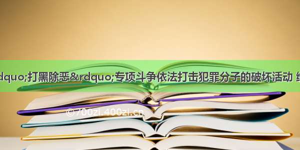 单选题国家通过“打黑除恶”专项斗争依法打击犯罪分子的破坏活动 维护了社会稳定和人