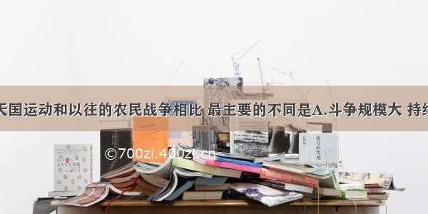 单选题太平天国运动和以往的农民战争相比 最主要的不同是A.斗争规模大 持续时间长B.领