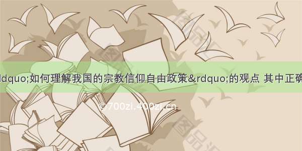 单选题下列关于&ldquo;如何理解我国的宗教信仰自由政策&rdquo;的观点 其中正确的是A.宗教信仰自