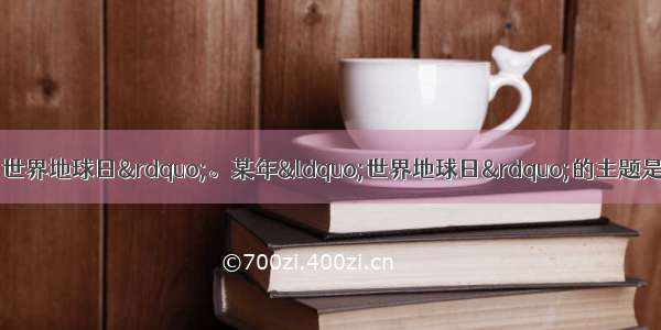 单选题每年的4月22日为“世界地球日”。某年“世界地球日”的主题是“善待地球”。下