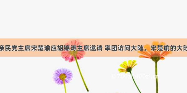 单选题台湾亲民党主席宋楚瑜应胡锦涛主席邀请 率团访问大陆。宋楚瑜的大陆之行属于A.