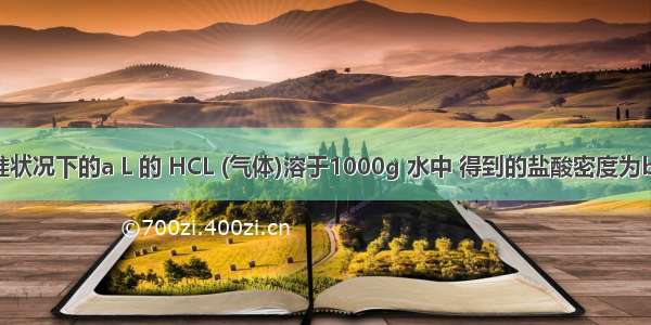 1.将标准状况下的a L 的 HCL (气体)溶于1000g 水中 得到的盐酸密度为b g/cm3