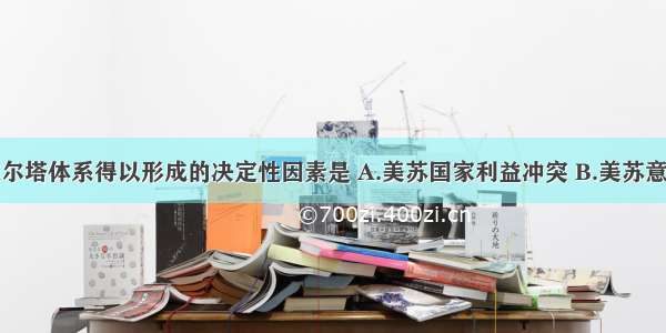 二战结束后雅尔塔体系得以形成的决定性因素是 A.美苏国家利益冲突 B.美苏意识形态对立 C