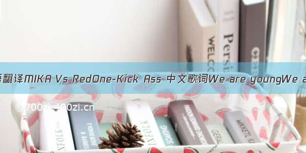 英语翻译MIKA Vs RedOne-Kick Ass 中文歌词We are youngWe are