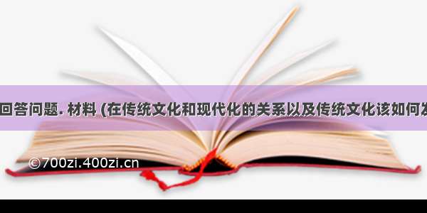 阅读材料.回答问题. 材料 (在传统文化和现代化的关系以及传统文化该如何发展以适应