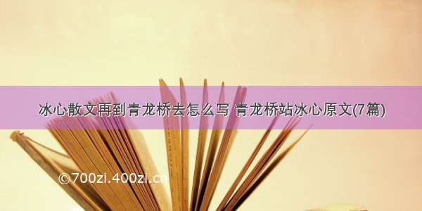 冰心散文再到青龙桥去怎么写 青龙桥站冰心原文(7篇)