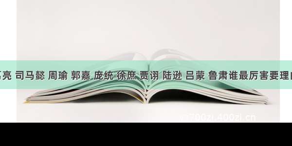 诸葛亮 司马懿 周瑜 郭嘉 庞统 徐庶 贾诩 陆逊 吕蒙 鲁肃谁最厉害要理由 以