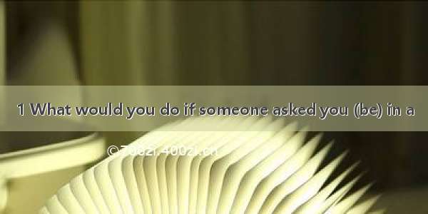 1 What would you do if someone asked you (be) in a