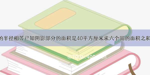 六个圆的半径相等已知阴影部分的面积是40平方厘米求六个圆的面积之和&nbsp;