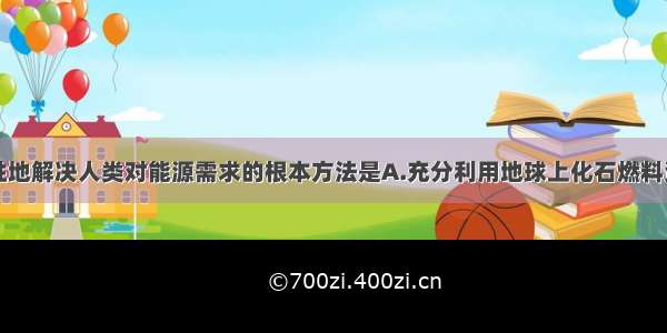 单选题长久性地解决人类对能源需求的根本方法是A.充分利用地球上化石燃料资源B.改进工