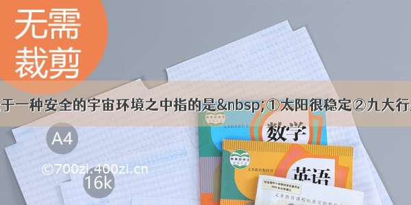 单选题地球处于一种安全的宇宙环境之中指的是 ①太阳很稳定②九大行星公转方向一