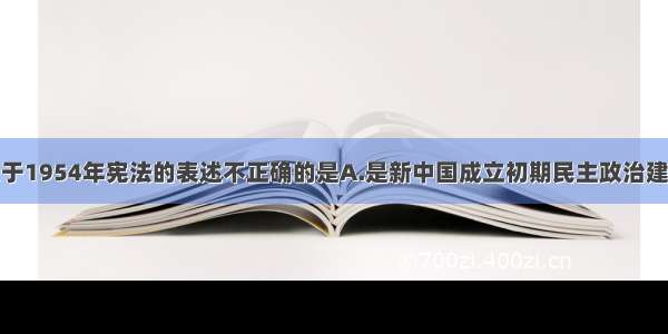 单选题下列关于1954年宪法的表述不正确的是A.是新中国成立初期民主政治建设的一大成果