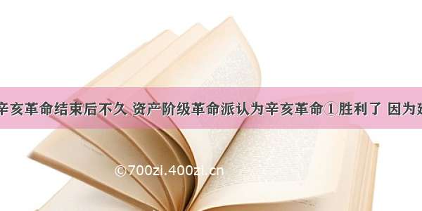 单选题19辛亥革命结束后不久 资产阶级革命派认为辛亥革命①胜利了 因为建立了中华