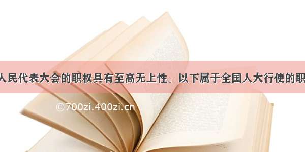 单选题全国人民代表大会的职权具有至高无上性。以下属于全国人大行使的职权A.批准省 