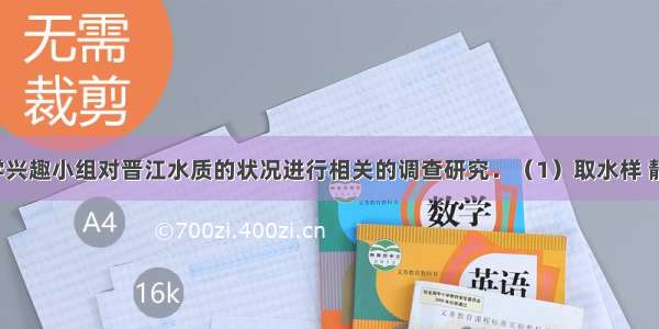 某中学化学兴趣小组对晋江水质的状况进行相关的调查研究．（1）取水样 静置后过滤．