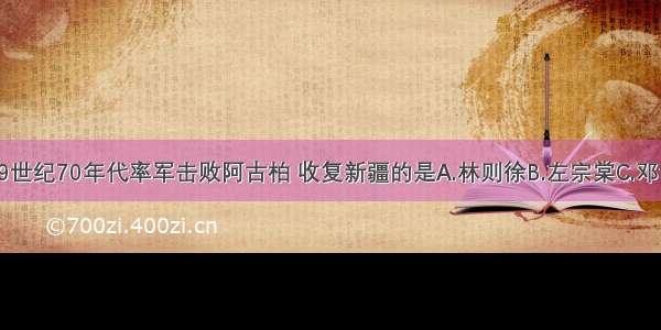 单选题19世纪70年代率军击败阿古柏 收复新疆的是A.林则徐B.左宗棠C.邓世昌D.李