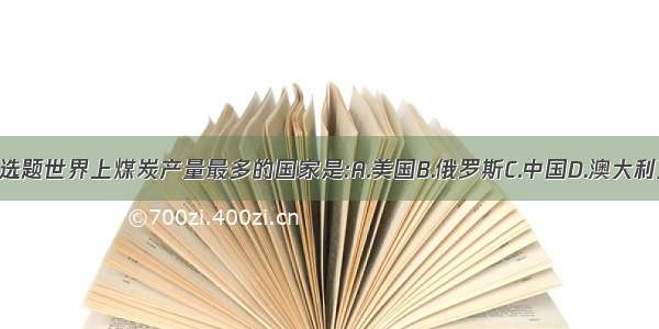 单选题世界上煤炭产量最多的国家是:A.美国B.俄罗斯C.中国D.澳大利亚