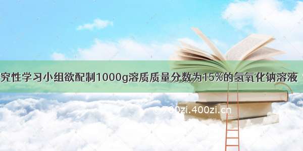 （1）某校研究性学习小组欲配制1000g溶质质量分数为15%的氢氧化钠溶液．需氢氧化钠固