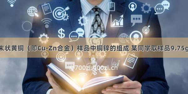 为测定某粉末状黄铜（即Cu-Zn合金）样品中铜锌的组成 某同学取样品9.75g放入烧杯中 