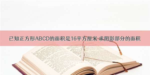 已知正方形ABCD的面积是16平方厘米 求阴影部分的面积