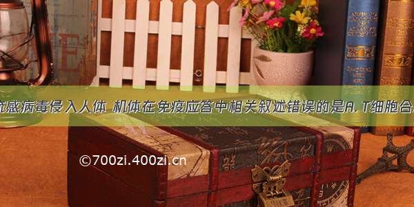 若H7N9禽流感病毒侵入人体 机体在免疫应答中相关叙述错误的是A. T细胞合成并分泌淋