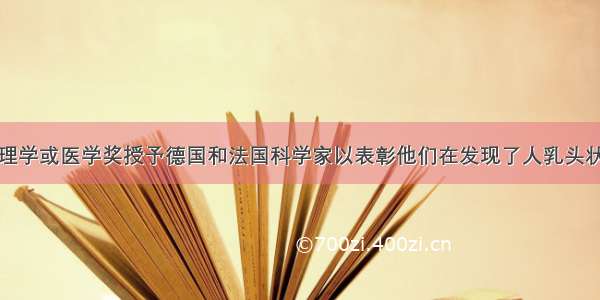 诺贝尔生理学或医学奖授予德国和法国科学家以表彰他们在发现了人乳头状瘤病毒(H