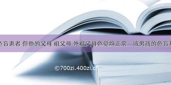 某男孩为色盲患者 但他的父母 祖父母 外祖父母色觉均正常。该男孩的色盲基因来自于