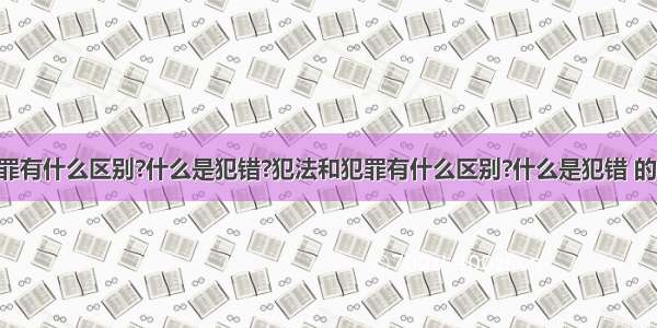 犯法和犯罪有什么区别?什么是犯错?犯法和犯罪有什么区别?什么是犯错 的 区别原由