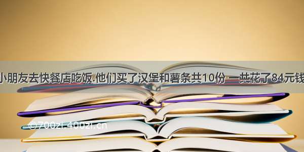 小利和几个小朋友去快餐店吃饭.他们买了汉堡和薯条共10份 一共花了84元钱.汉堡和薯条