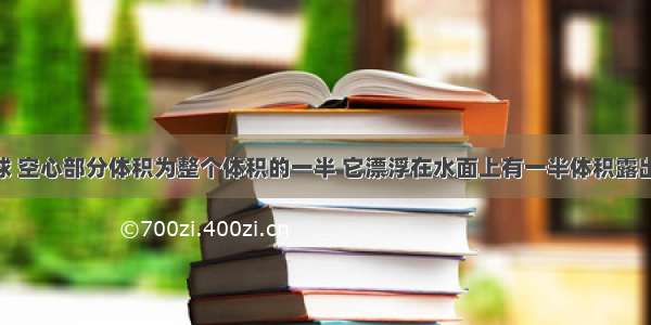 一个空心球 空心部分体积为整个体积的一半 它漂浮在水面上有一半体积露出水面 若将