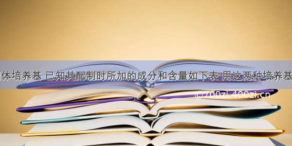 现有两种固体培养基 已知其配制时所加的成分和含量如下表 用这两种培养基分别去分离