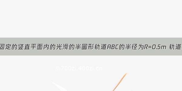 如同所示 一固定的竖直平面内的光滑的半圆形轨道ABC的半径为R=0.5m 轨道在C处与水平