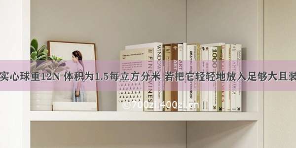 不溶于水的实心球重12N 体积为1.5每立方分米 若把它轻轻地放入足够大且装满了水的桶