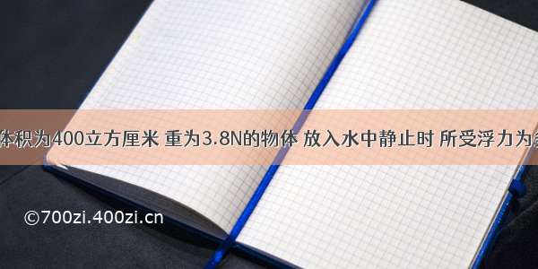 一个体积为400立方厘米 重为3.8N的物体 放入水中静止时 所受浮力为多少?