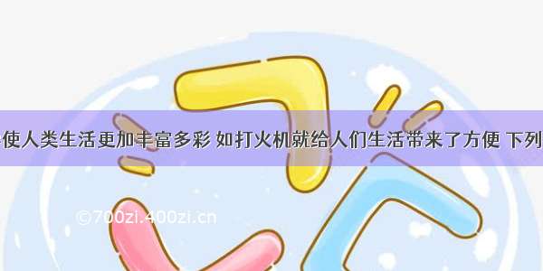 单选题化学使人类生活更加丰富多彩 如打火机就给人们生活带来了方便 下列有关打火机