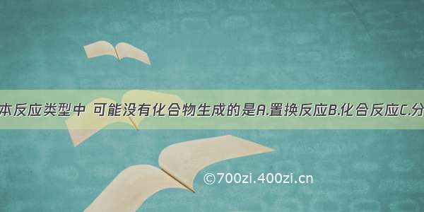 下列四种基本反应类型中 可能没有化合物生成的是A.置换反应B.化合反应C.分解反应D.复