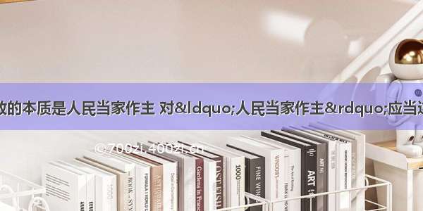 单选题人民民主专政的本质是人民当家作主 对“人民当家作主”应当这样理解A.人民是国