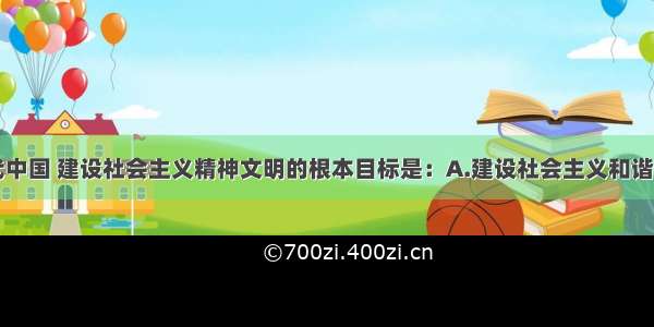 单选题在当代中国 建设社会主义精神文明的根本目标是：A.建设社会主义和谐文化B.完善中